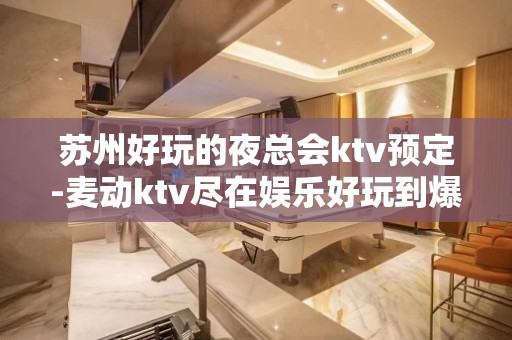 苏州好玩的夜总会ktv预定-麦动ktv尽在娱乐好玩到爆