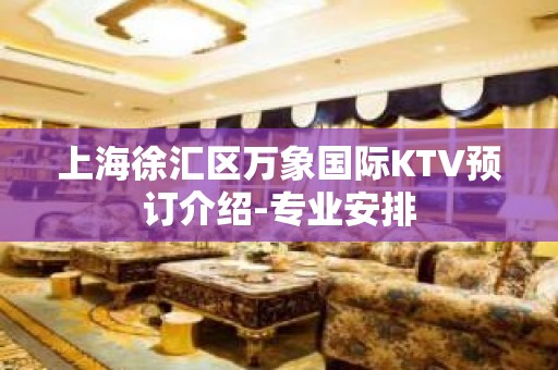 上海徐汇区万象国际KTV预订介绍-专业安排