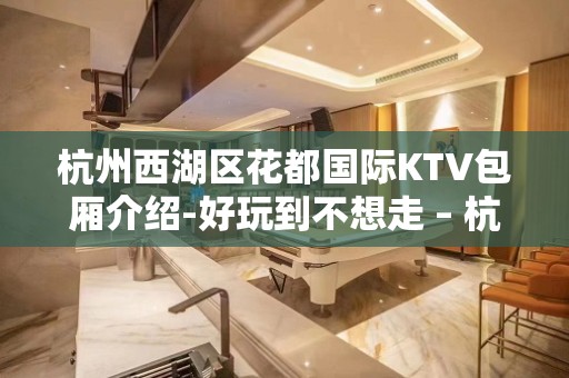 杭州西湖区花都国际KTV包厢介绍-好玩到不想走 – 杭州西湖KTV排名大全