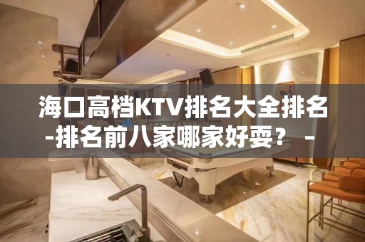 海口高档KTV排名大全排名-排名前八家哪家好耍？ – 海口全海口KTV排名大全