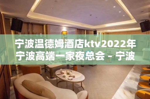 宁波温德姆酒店ktv2022年宁波高端一家夜总会 – 宁波海曙KTV排名大全