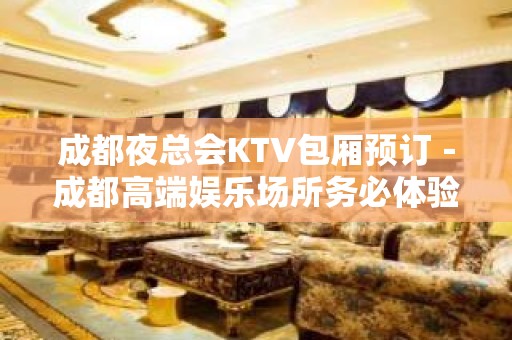 成都夜总会KTV包厢预订－成都高端娱乐场所务必体验