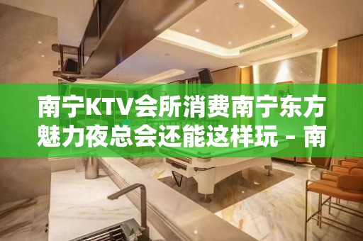 南宁KTV会所消费南宁东方魅力夜总会还能这样玩 – 南宁上林KTV排名大全