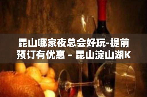 昆山哪家夜总会好玩-提前预订有优惠 – 昆山淀山湖KTV排名大全