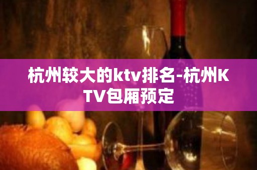 杭州较大的ktv排名-杭州KTV包厢预定