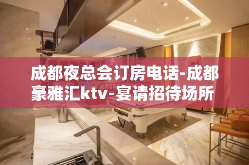 成都夜总会订房电话-成都豪雅汇ktv-宴请招待场所 – 成都温江KTV排名大全