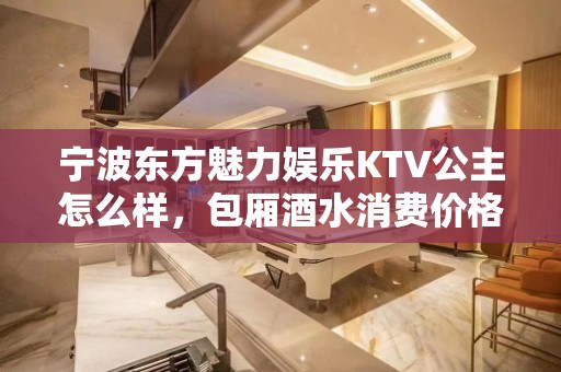 宁波东方魅力娱乐KTV公主怎么样，包厢酒水消费价格表。