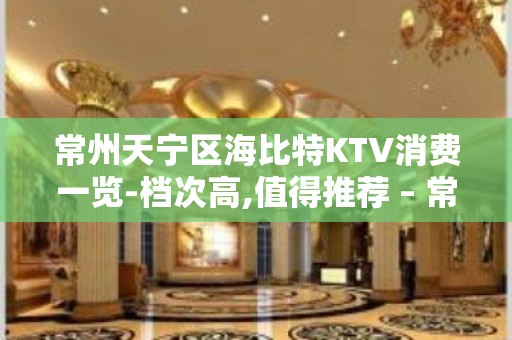 常州天宁区海比特KTV消费一览-档次高,值得推荐 – 常州天宁KTV排名大全