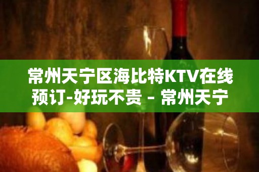 常州天宁区海比特KTV在线预订-好玩不贵 – 常州天宁KTV排名大全