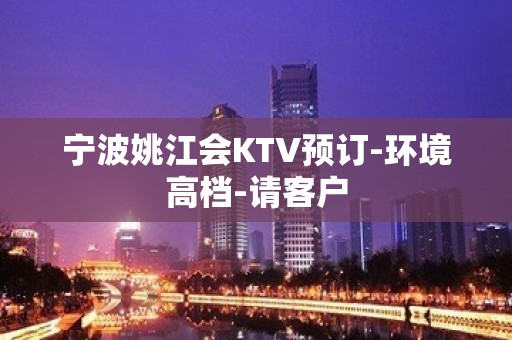 宁波姚江会KTV预订-环境高档-请客户