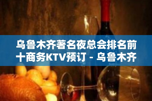 乌鲁木齐著名夜总会排名前十商务KTV预订 - 乌鲁木齐新市KTV大全 