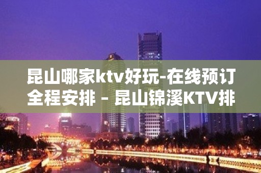 昆山哪家ktv好玩-在线预订全程安排 – 昆山锦溪KTV排名大全