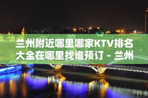 兰州附近哪里哪家KTV排名大全在哪里找谁预订 – 兰州七里河KTV排名大全