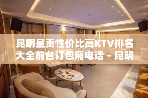 昆明呈贡性价比高KTV排名大全前台订包厢电话 – 昆明呈贡KTV排名大全