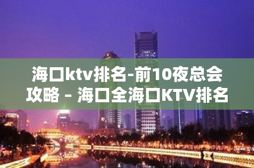 海口ktv排名-前10夜总会攻略 – 海口全海口KTV排名大全