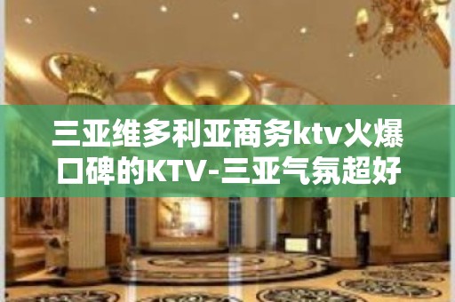 三亚维多利亚商务ktv火爆口碑的KTV-三亚气氛超好的ktv – 三亚海棠湾KTV排名大全