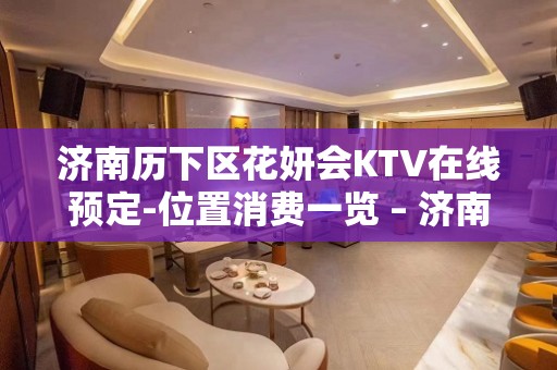 济南历下区花妍会KTV在线预定-位置消费一览 – 济南历下KTV排名大全