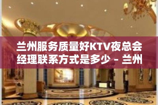 兰州服务质量好KTV夜总会经理联系方式是多少 – 兰州七里河KTV排名大全