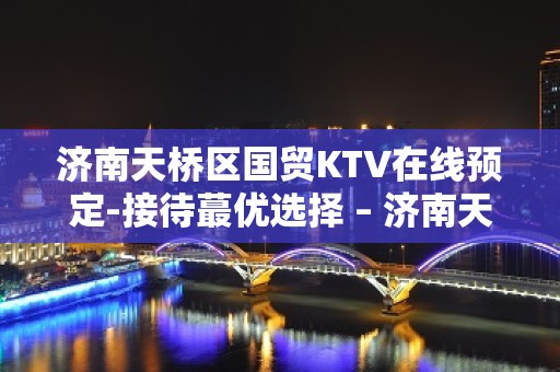 济南天桥区国贸KTV在线预定-接待蕞优选择 – 济南天桥KTV排名大全