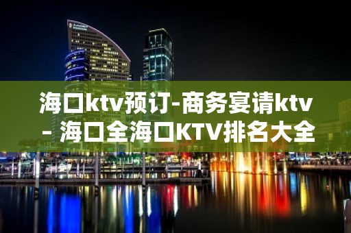 海口ktv预订-商务宴请ktv – 海口全海口KTV排名大全