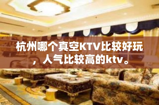 杭州哪个真空KTV比较好玩，人气比较高的ktv。