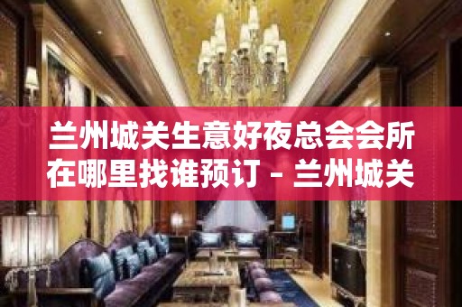 兰州城关生意好夜总会会所在哪里找谁预订 – 兰州城关KTV排名大全