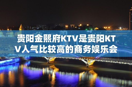 贵阳金熙府KTV是贵阳KTV人气比较高的商务娱乐会所~！