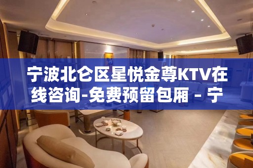 宁波北仑区星悦金尊KTV在线咨询-免费预留包厢 – 宁波北仑KTV排名大全