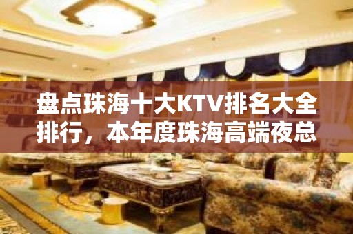 盘点珠海十大KTV排名大全排行，本年度珠海高端夜总会消费