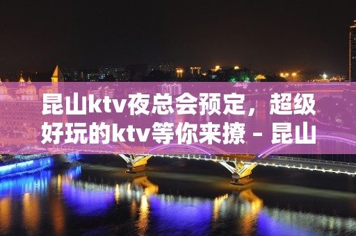 昆山ktv夜总会预定，超级好玩的ktv等你来撩 – 昆山淀山湖KTV排名大全