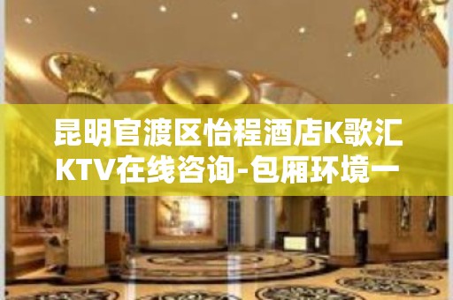 昆明官渡区怡程酒店K歌汇KTV在线咨询-包厢环境一览 – 昆明官渡KTV排名大全