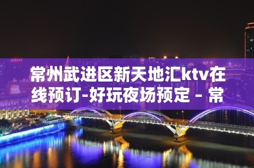 常州武进区新天地汇ktv在线预订-好玩夜场预定 – 常州武进KTV排名大全