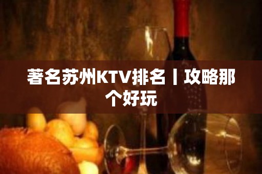 著名苏州KTV排名丨攻略那个好玩