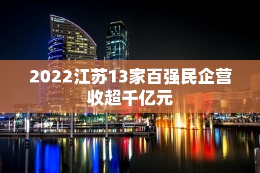 2022江苏13家百强民企营收超千亿元