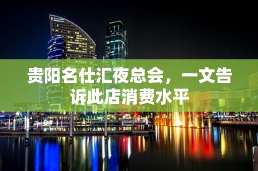 贵阳名仕汇夜总会，一文告诉此店消费水平