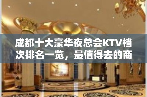 成都十大豪华夜总会KTV档次排名一览，最值得去的商务会所推荐