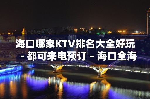 海口哪家KTV排名大全好玩－都可来电预订 – 海口全海口KTV排名大全