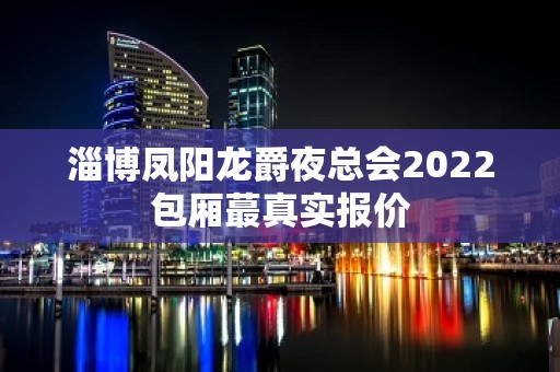 淄博凤阳龙爵夜总会2022包厢蕞真实报价