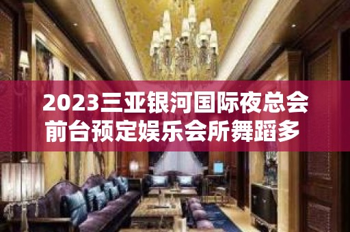 2023三亚银河国际夜总会前台预定娱乐会所舞蹈多 – 三亚育才KTV排名大全