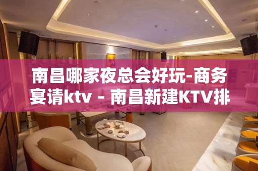 南昌哪家夜总会好玩-商务宴请ktv – 南昌新建KTV排名大全