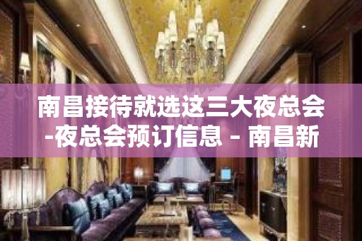 南昌接待就选这三大夜总会-夜总会预订信息 – 南昌新建KTV排名大全