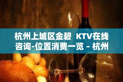 杭州上城区金碧  KTV在线咨询-位置消费一览 – 杭州上城KTV排名大全