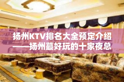 扬州KTV排名大全预定介绍——扬州蕞好玩的十家夜总会攻略一览