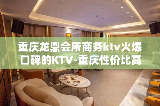 重庆龙鼎会所商务ktv火爆口碑的KTV-重庆性价比高的ktv – 重庆秀山KTV排名大全