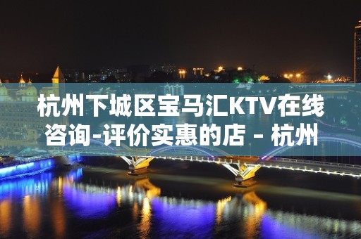 杭州下城区宝马汇KTV在线咨询-评价实惠的店 – 杭州下城KTV排名大全