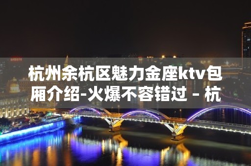 杭州余杭区魅力金座ktv包厢介绍-火爆不容错过 – 杭州余杭KTV排名大全