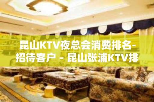 昆山KTV夜总会消费排名-招待客户 – 昆山张浦KTV排名大全