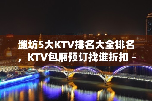 潍坊5大KTV排名大全排名，KTV包厢预订找谁折扣 – 潍坊奎文KTV排名大全