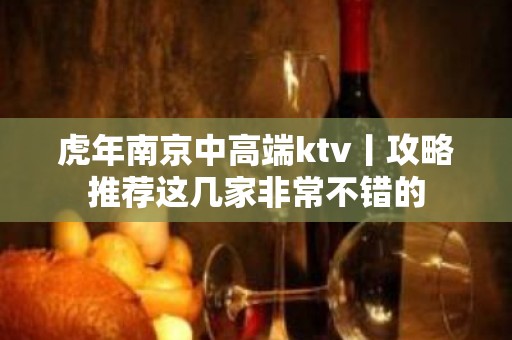 虎年﻿南京中高端ktv丨攻略推荐这几家非常不错的