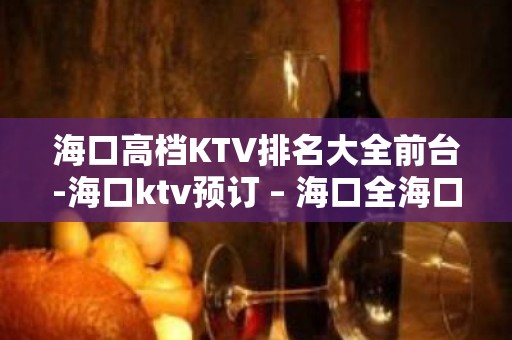 海口高档KTV排名大全前台-海口ktv预订 – 海口全海口KTV排名大全